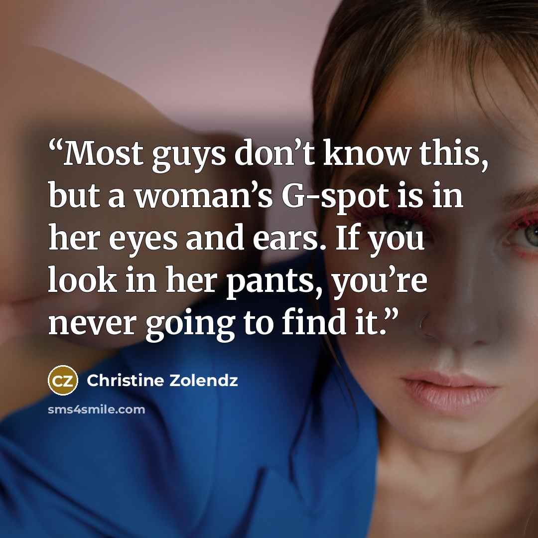 “Most guys don’t know this, but a woman’s G-spot is in her eyes and ears. If you look in her pants, you’re never going to find it.” quote by Christine Zolendz