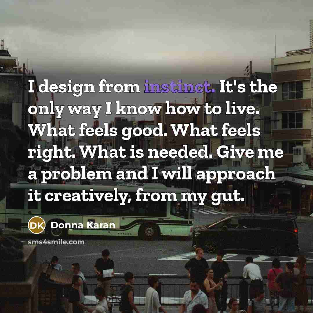 “I design from instinct. It's the only way I know…” quote by Donna Karan