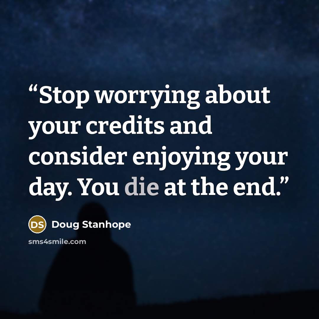 “Stop worrying about your credits and consider enjoying your day. You die at the end.” quote by Doug Stanhope