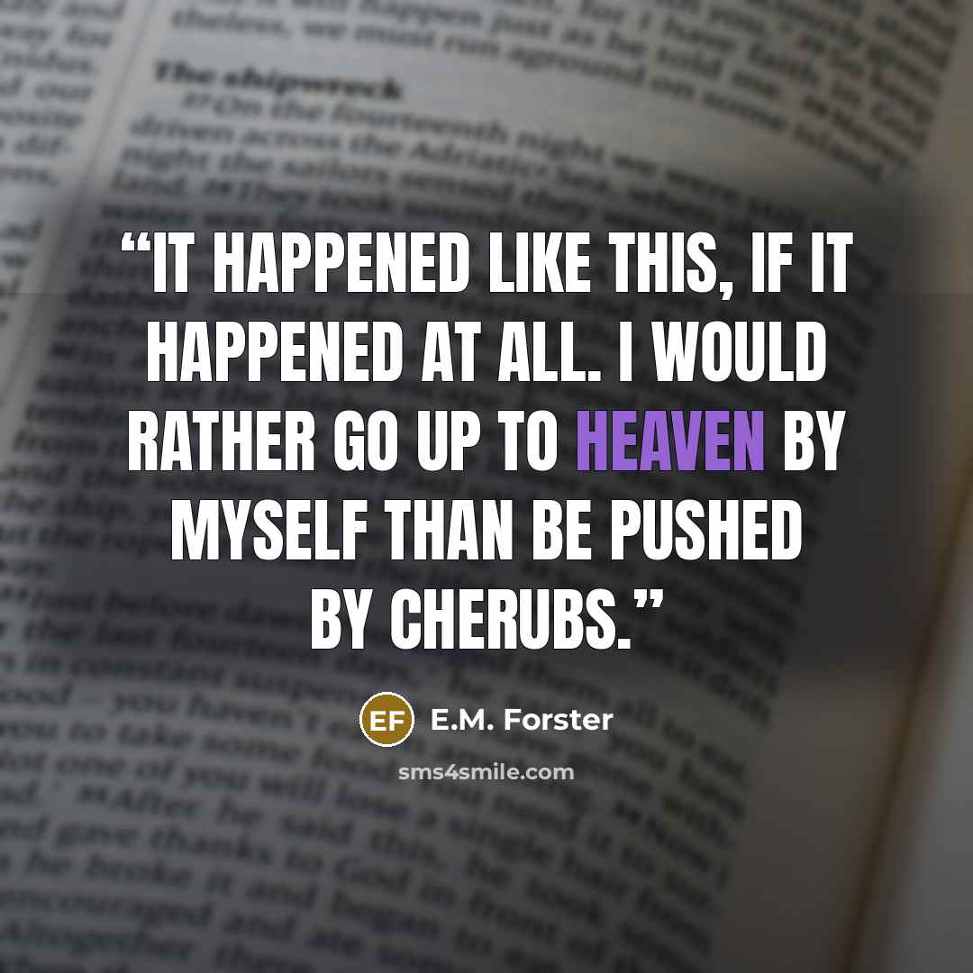 “It happened like this, if it happened at all. I would rather go up to heaven by myself than be pushed by cherubs.” quote by E.M. Forster