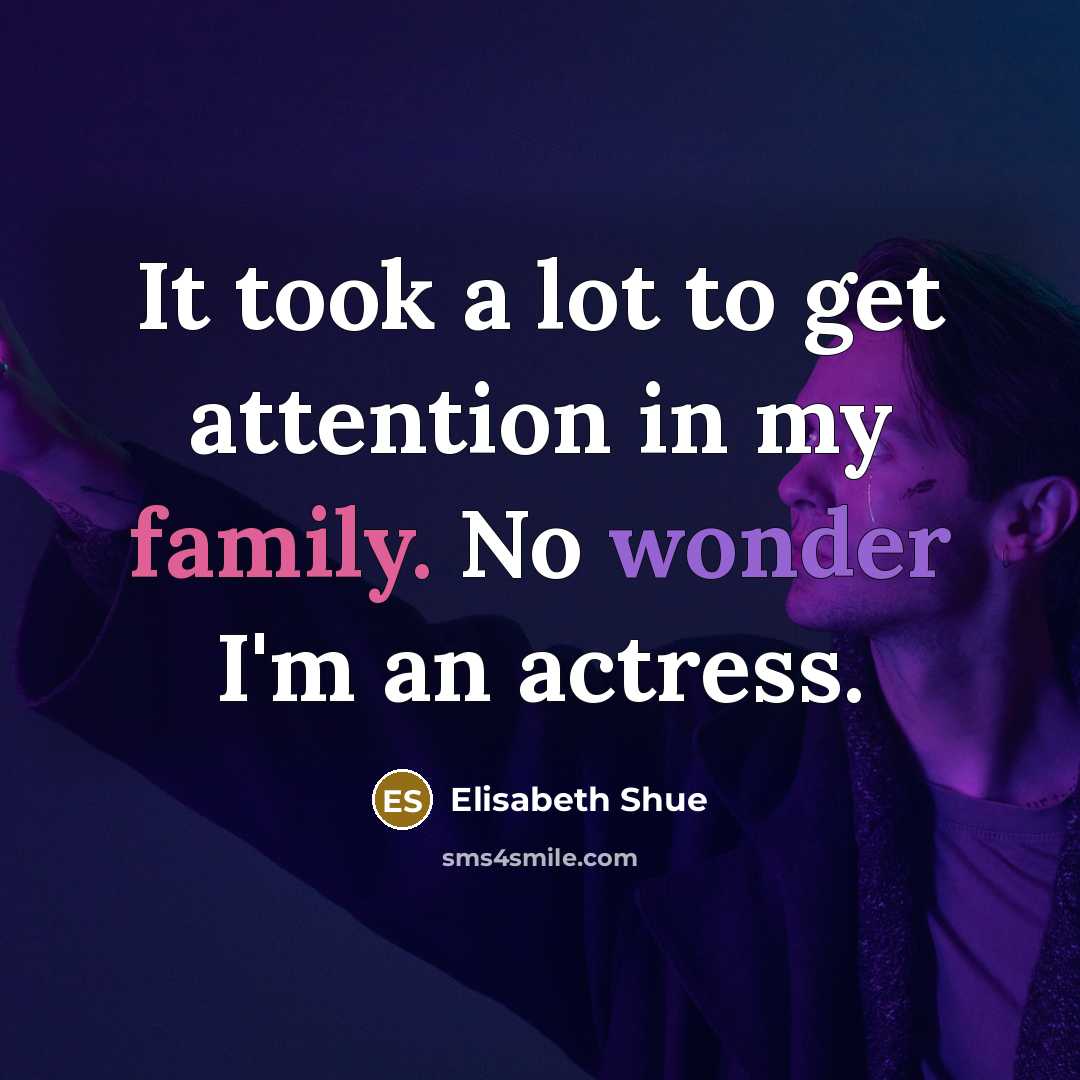 “It took a lot to get attention in my family. No wonder I'm an actress.” quote by Elisabeth Shue