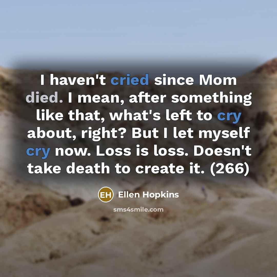 “I haven't cried since Mom died. I mean, after something like that, what's left to cry about, right? But I let myself cry now. Loss is loss. Doesn't take death to create it. (266)” quote by Ellen Hopkins