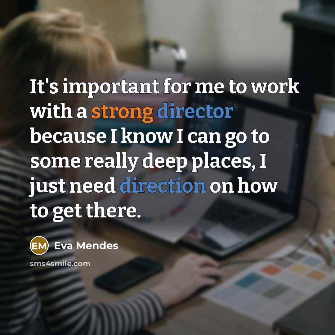 “It's important for me to work with a strong director because I know I can go to some really deep places, I just need direction on how to get there.” quote by Eva Mendes