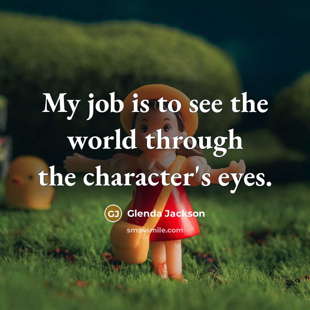 “My job is to see the world through the character's…” quote by Glenda Jackson