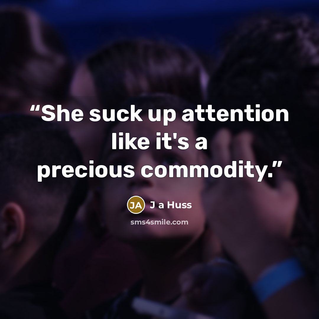 “She suck up attention like it's a precious commodity.” quote by J a Huss