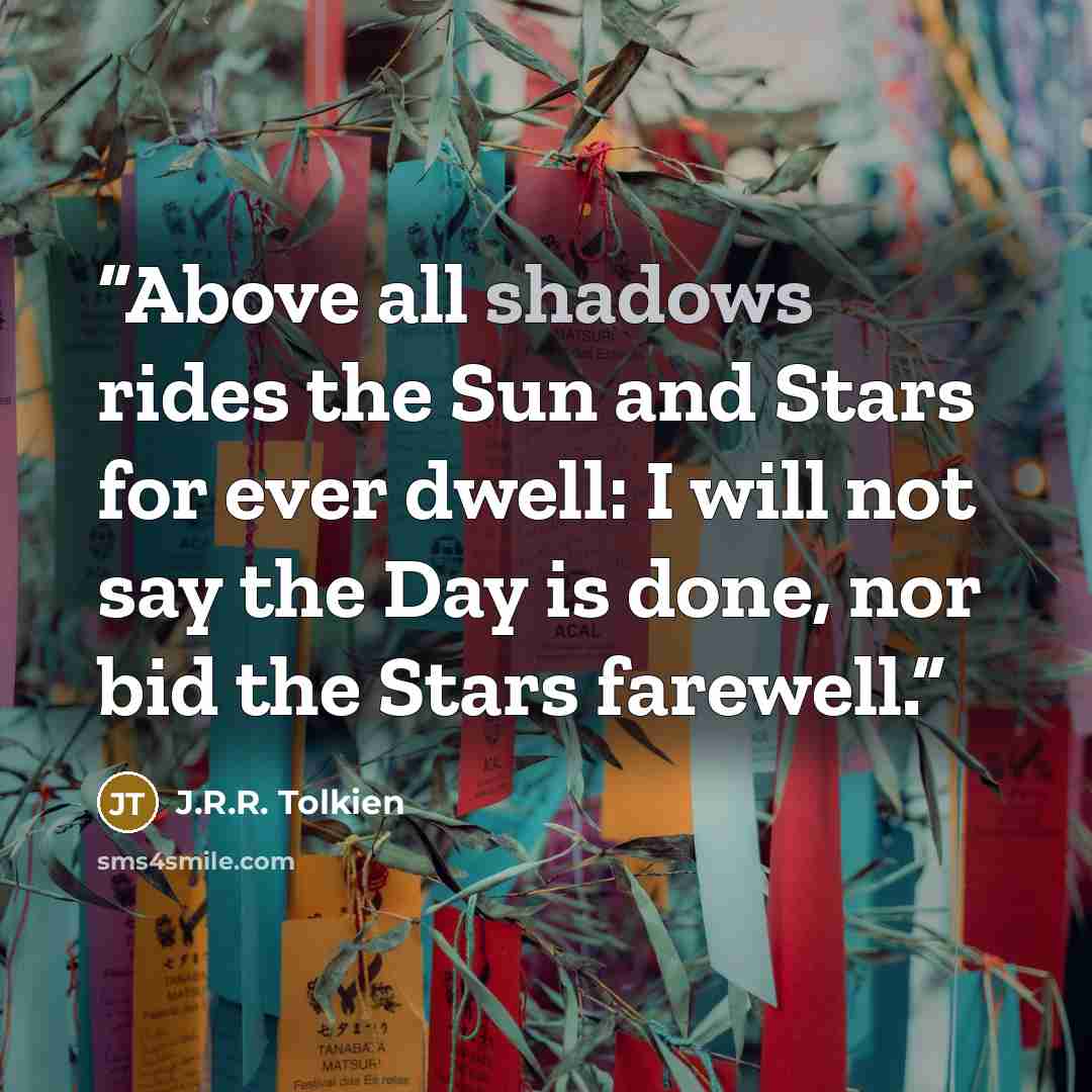 “Above all shadows rides the Sun and Stars for ever dwell: I will not say the Day is done, nor bid the Stars farewell.” quote by J.R.R. Tolkien