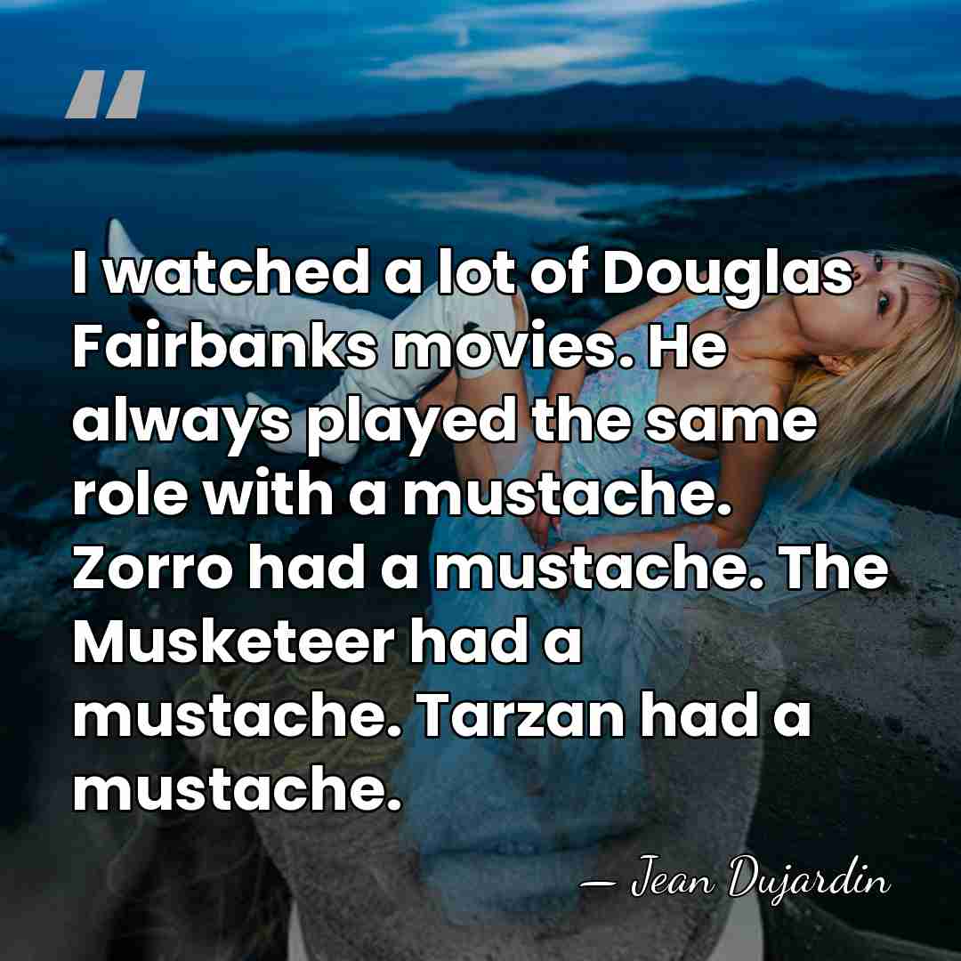 I watched a lot of Douglas Fairbanks movies. He always played the&hellip; - Jean Dujardin