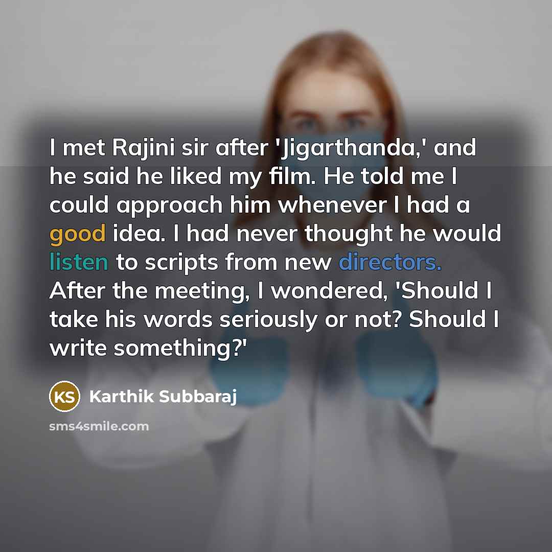 “I met Rajini sir after 'Jigarthanda,' and he said he liked my film. He told me I could approach him whenever I had a good idea. I had never thought he would listen to scripts from new directors. After the meeting, I wondered, 'Should I take his words seriously or not? Should I write something?'” quote by Karthik Subbaraj
