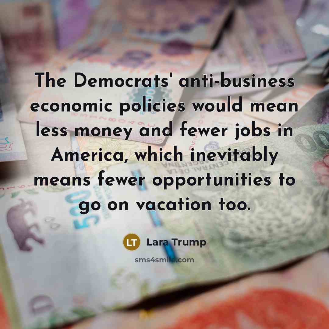 “The Democrats' anti-business economic policies would mean less money and…” quote by Lara Trump