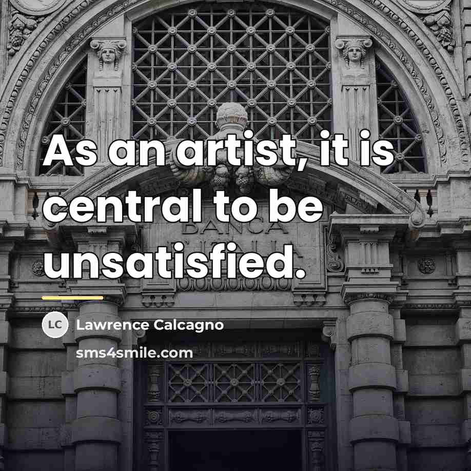 “As an artist, it is central to be unsatisfied.…” quote by Lawrence Calcagno