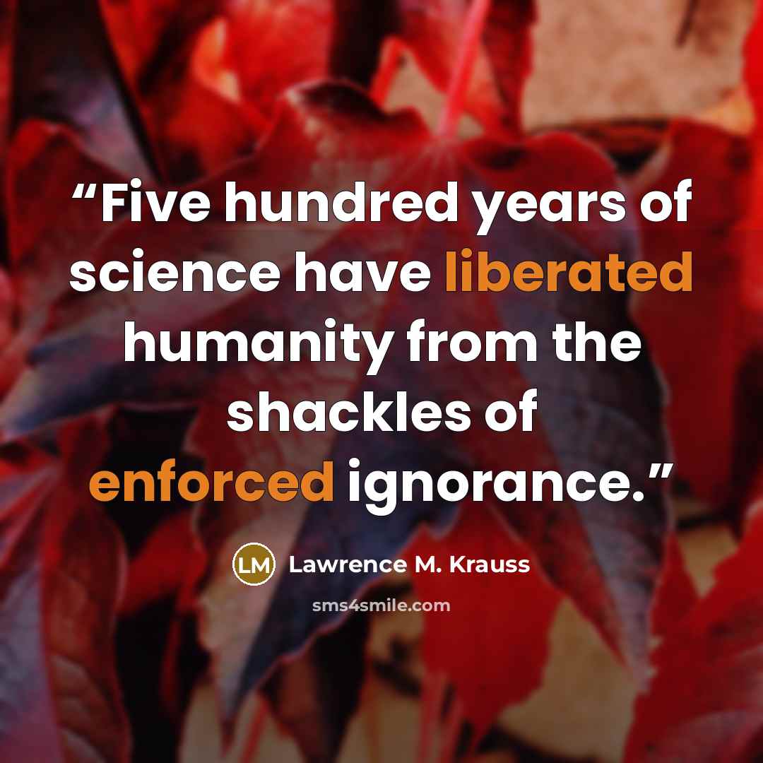“Five hundred years of science have liberated humanity from the shackles of enforced ignorance.” quote by Lawrence M. Krauss