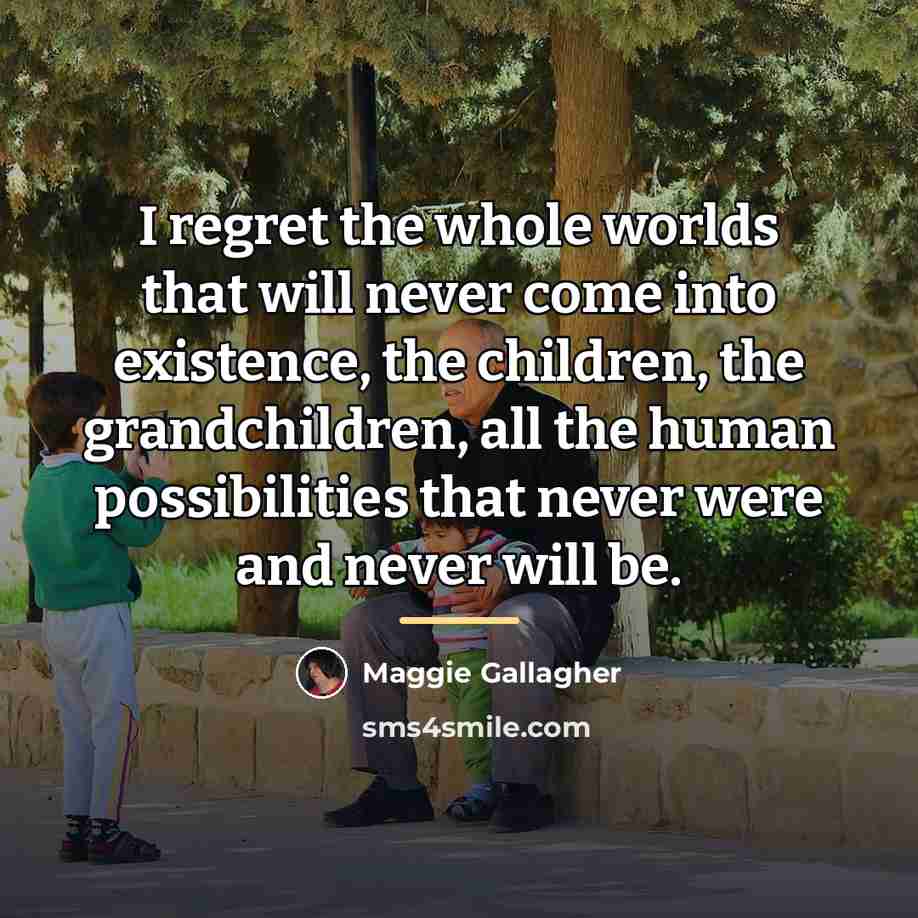 “I regret the whole worlds that will never come into…” quote by Maggie Gallagher