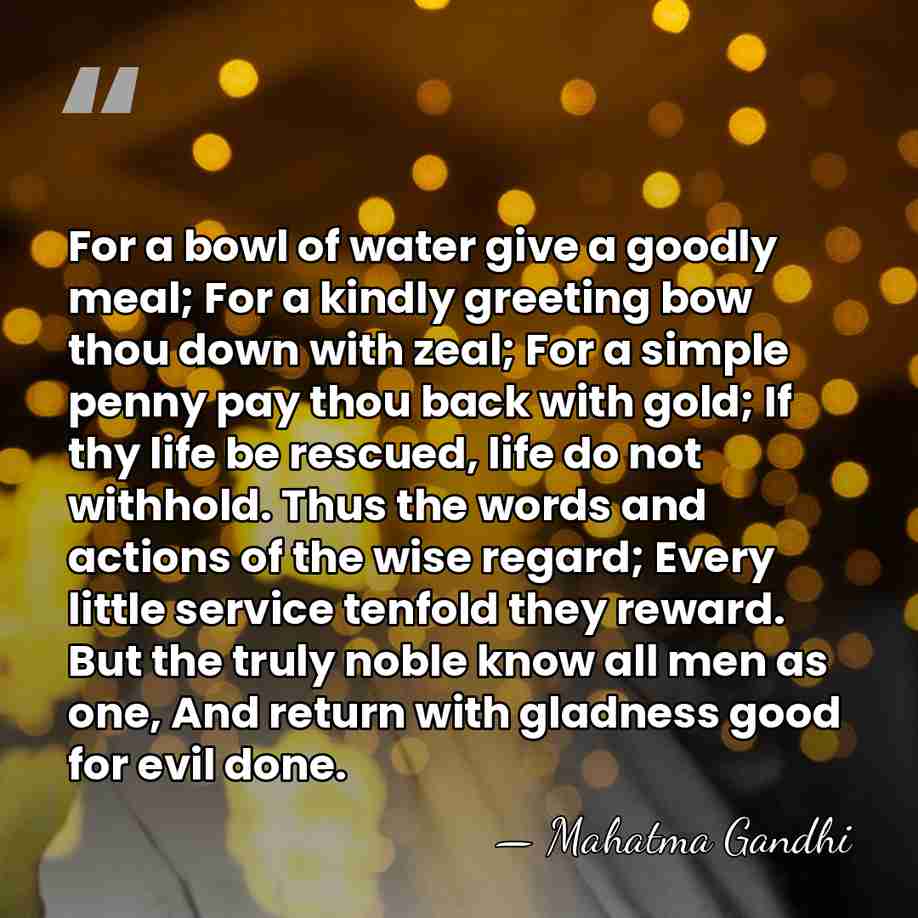 For a bowl of water give a goodly meal; For a kindly&hellip; - Mahatma Gandhi