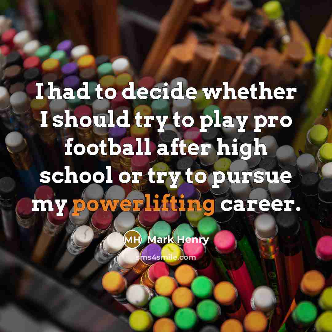 “I had to decide whether I should try to play pro football after high school or try to pursue my powerlifting career.” quote by Mark Henry