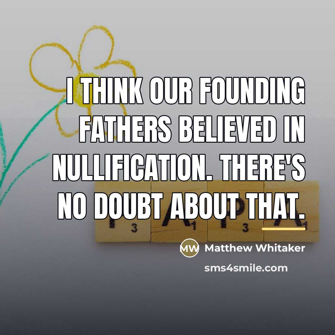 “I think our founding fathers believed in nullification. There's no…” quote by Matthew Whitaker