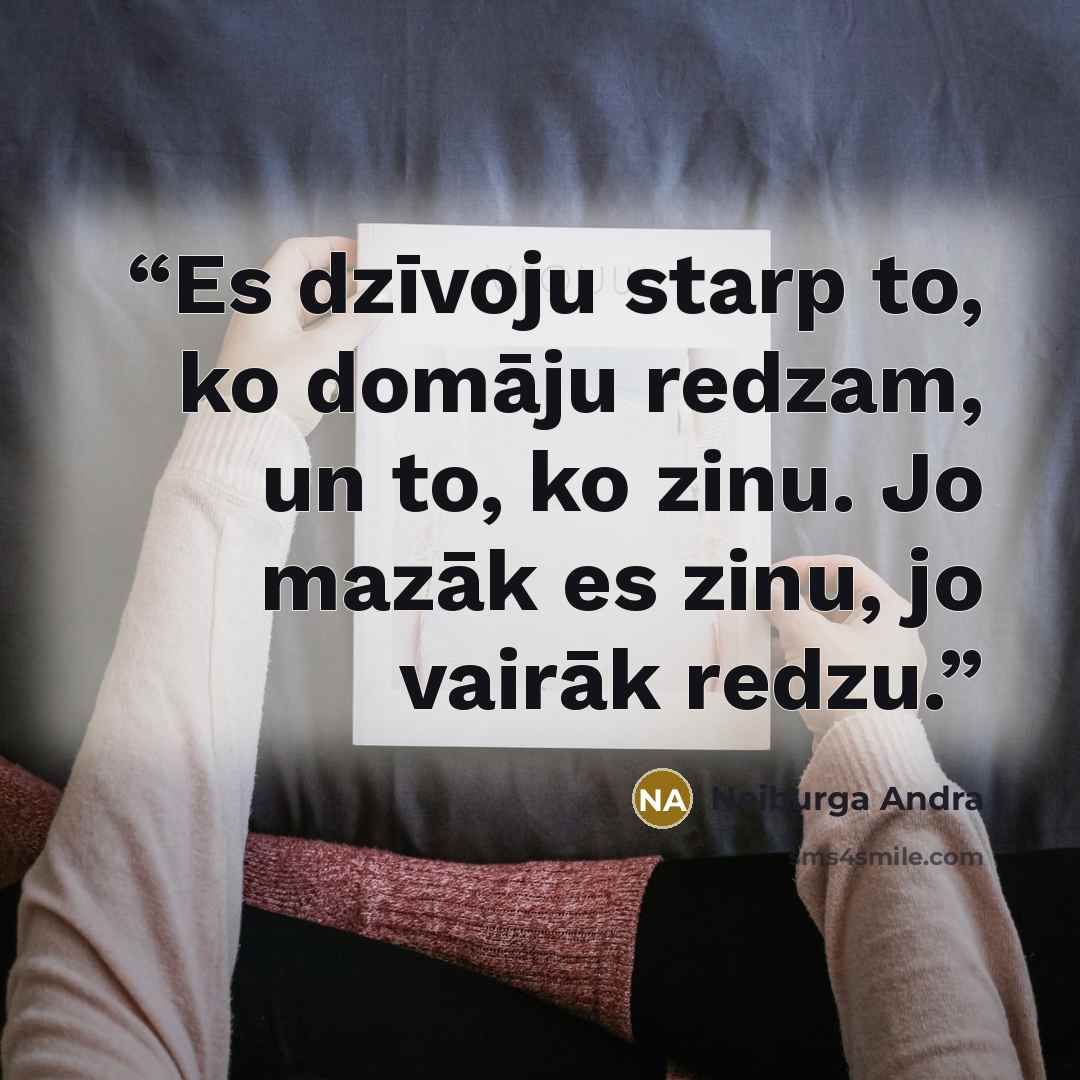 “Es dzīvoju starp to, ko domāju redzam, un to, ko zinu. Jo mazāk es zinu, jo vairāk redzu.” quote by Neiburga Andra