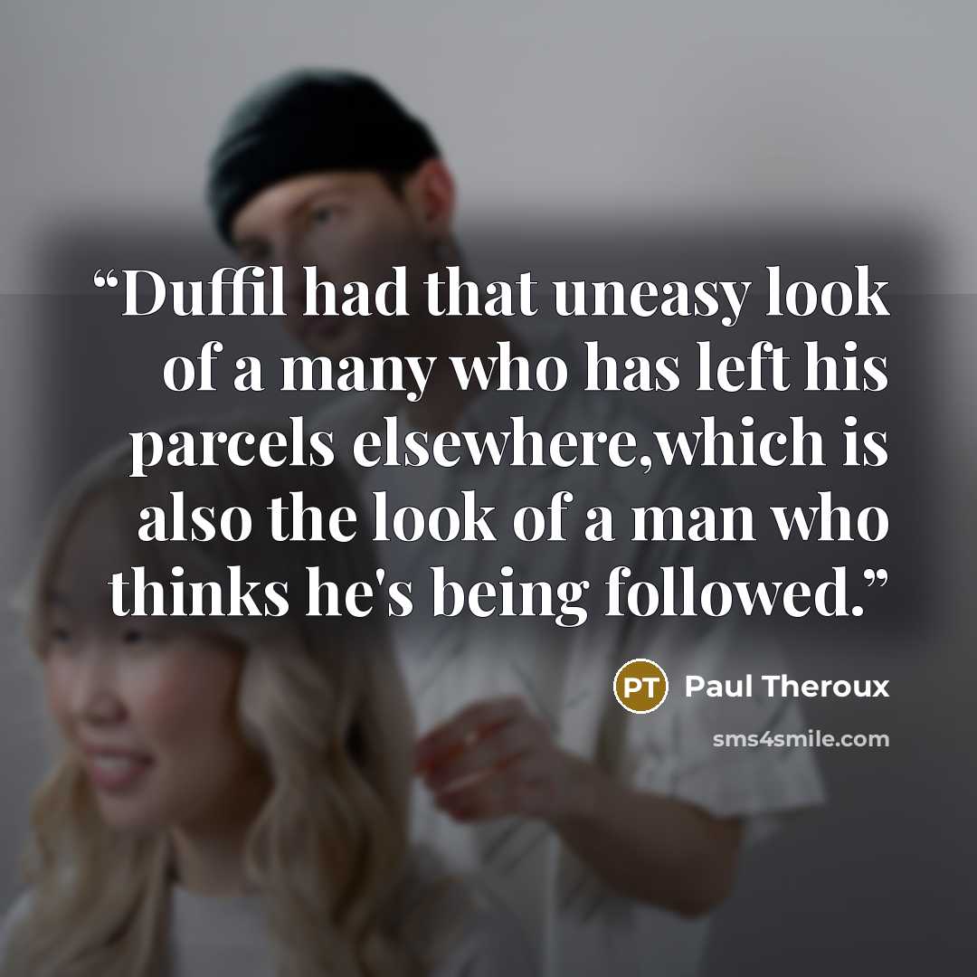 “Duffil had that uneasy look of a many who has left his parcels elsewhere,which is also the look of a man who thinks he's being followed.” quote by Paul Theroux