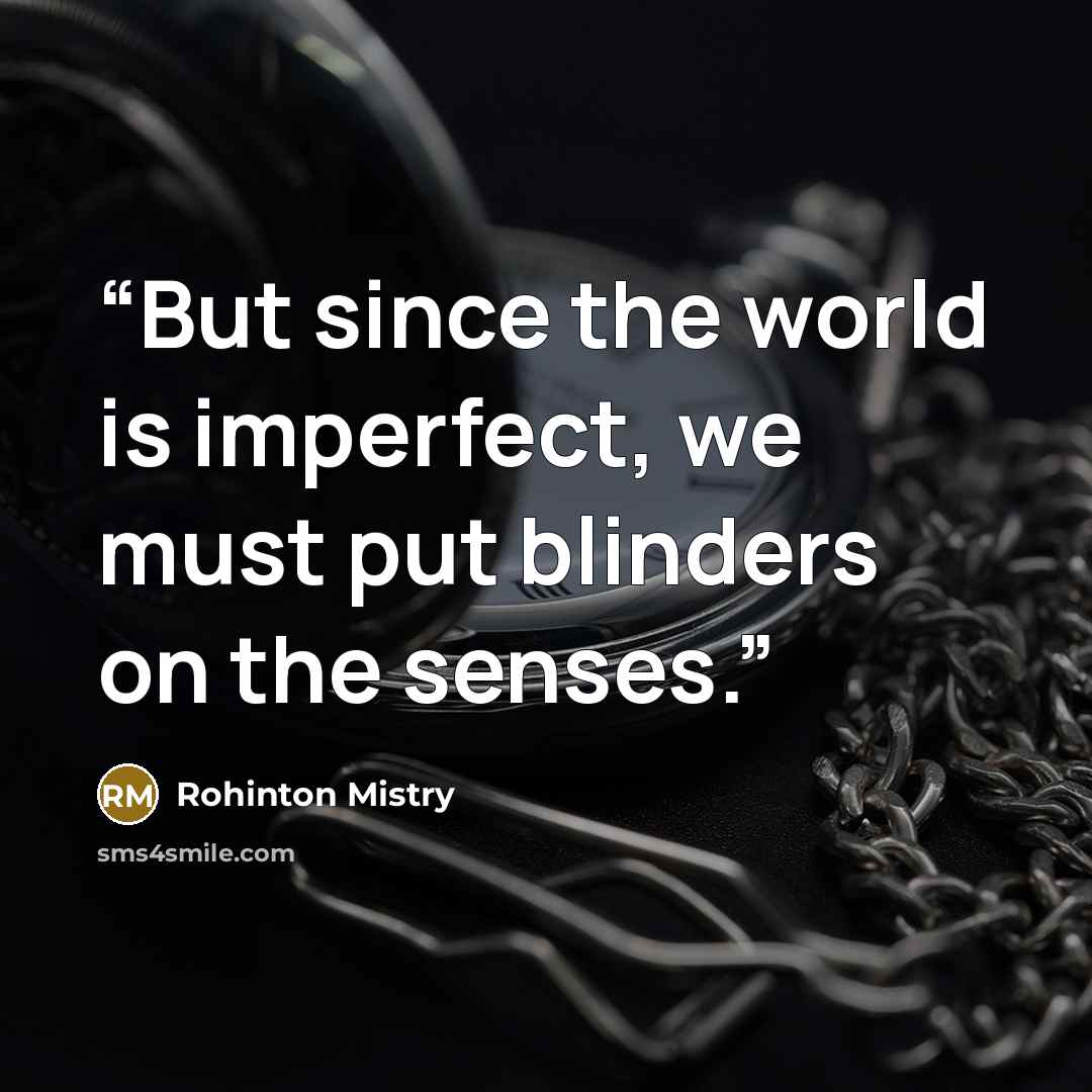 “But since the world is imperfect, we must put blinders on the senses.” quote by Rohinton Mistry