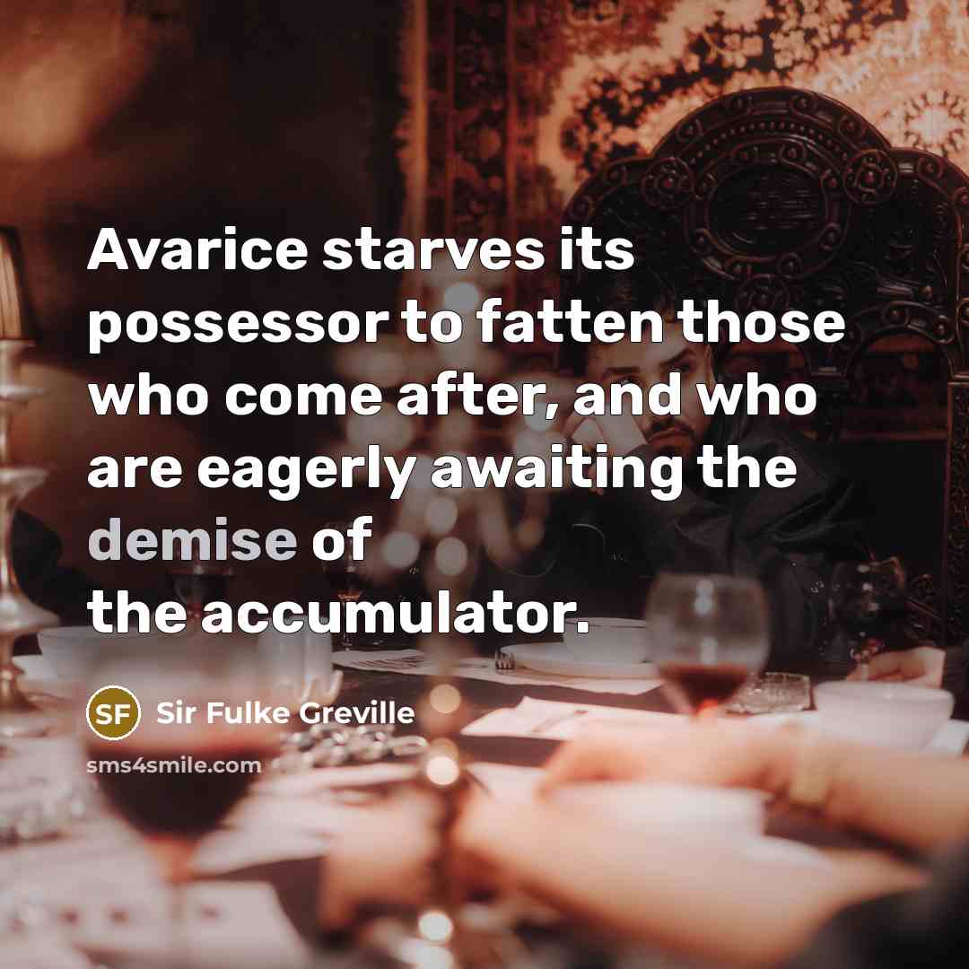 “Avarice starves its possessor to fatten those who come after,…” quote by Sir Fulke Greville