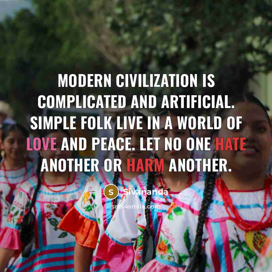 “Modern civilization is complicated and artificial. Simple folk live in a world of love and peace. Let no one hate another or harm another.” quote by Sivananda