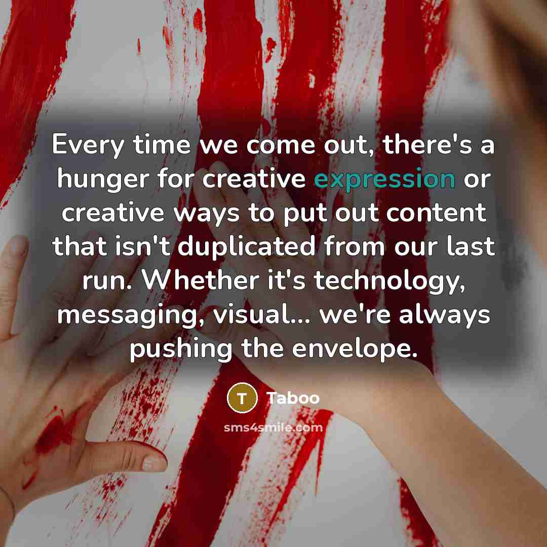 “Every time we come out, there's a hunger for creative expression or creative ways to put out content that isn't duplicated from our last run. Whether it's technology, messaging, visual... we're always pushing the envelope.” quote by Taboo
