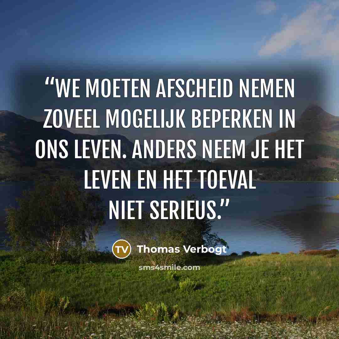 “We moeten afscheid nemen zoveel mogelijk beperken in ons leven. Anders neem je het leven en het toeval niet serieus.” quote by Thomas Verbogt