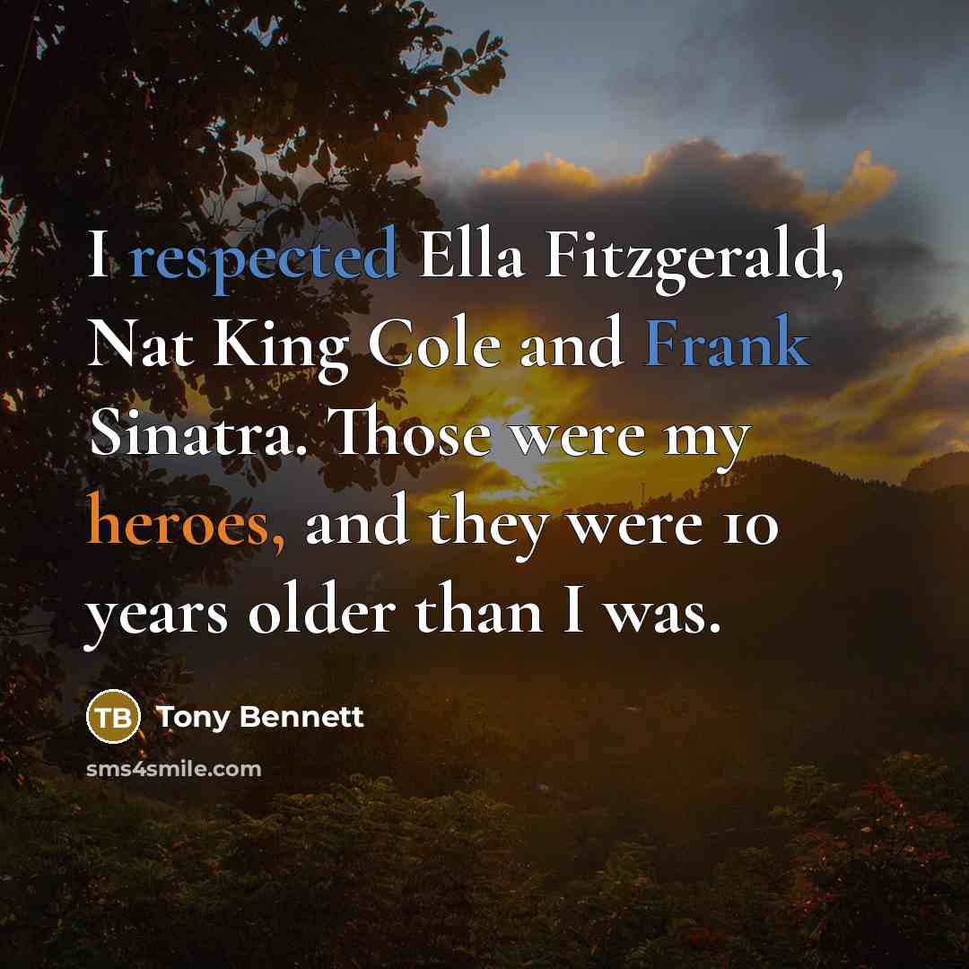 “I respected Ella Fitzgerald, Nat King Cole and Frank Sinatra. Those were my heroes, and they were 10 years older than I was.” quote by Tony Bennett