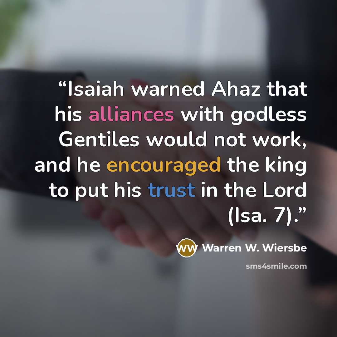 “Isaiah warned Ahaz that his alliances with godless Gentiles would not work, and he encouraged the king to put his trust in the Lord (Isa. 7).” quote by Warren W. Wiersbe