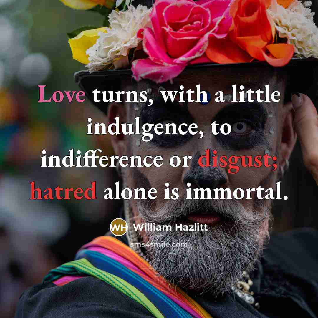 “Love turns, with a little indulgence, to indifference or disgust; hatred alone is immortal.” quote by William Hazlitt