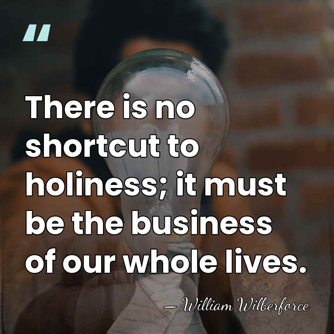 There is no shortcut to holiness; it must be the business of&hellip; - William Wilberforce