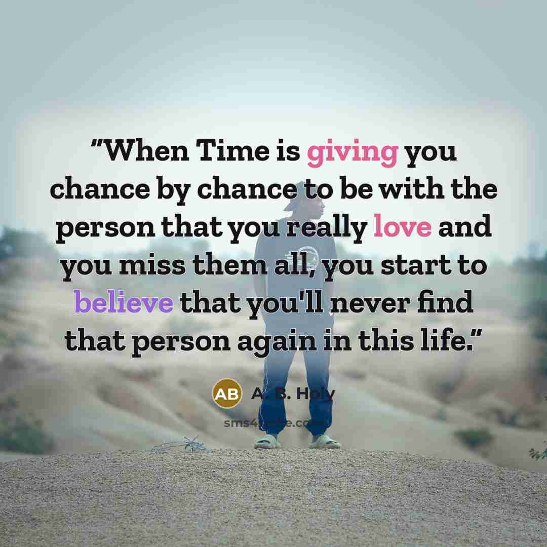 “When Time is giving you chance by chance to be with the person that you really love and you miss them all, you start to believe that you'll never find that person again in this life.” quote by A. B. Holy
