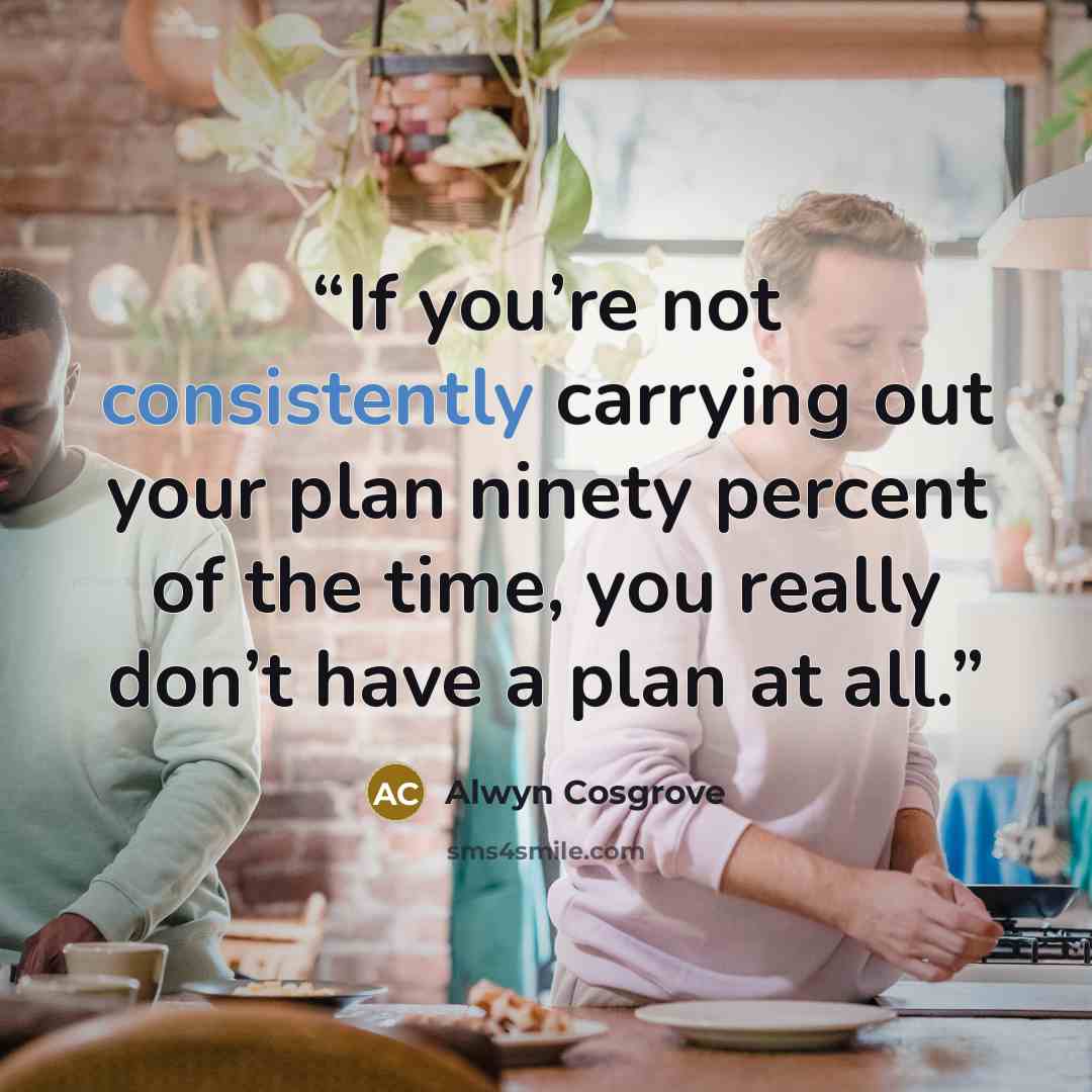 “If you’re not consistently carrying out your plan ninety percent of the time, you really don’t have a plan at all.” quote by Alwyn Cosgrove