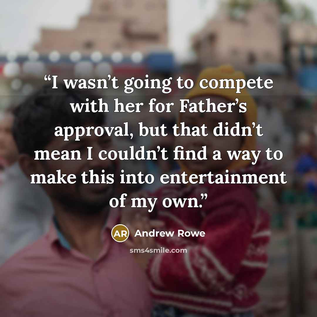 “I wasn’t going to compete with her for Father’s approval, but that didn’t mean I couldn’t find a way to make this into entertainment of my own.” quote by Andrew Rowe
