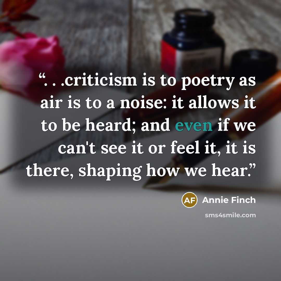 “. . .criticism is to poetry as air is to a noise: it allows it to be heard; and even if we can't see it or feel it, it is there, shaping how we hear.” quote by Annie Finch