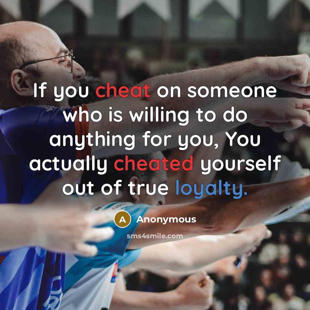 “If you cheat on someone who is willing to do anything for you, You actually cheated yourself out of true loyalty.” quote by Anonymous