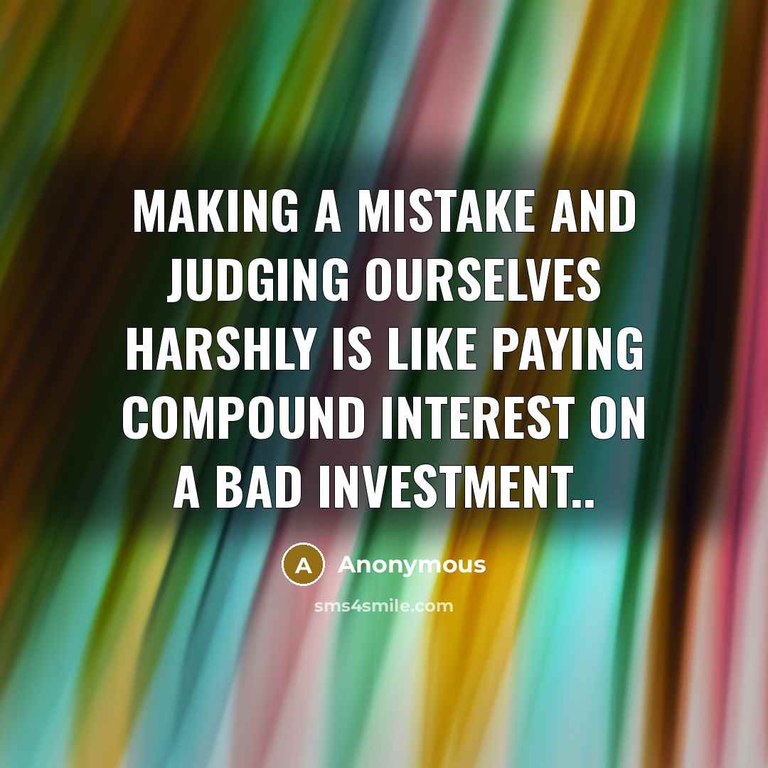 “Making a mistake and judging ourselves harshly is like paying compound interest on a bad investment..” quote by Anonymous