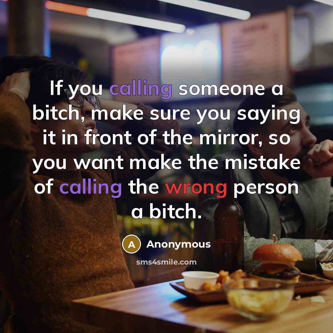 “If you calling someone a bitch, make sure you saying it in front of the mirror, so you want make the mistake of calling the wrong person a bitch.” quote by Anonymous