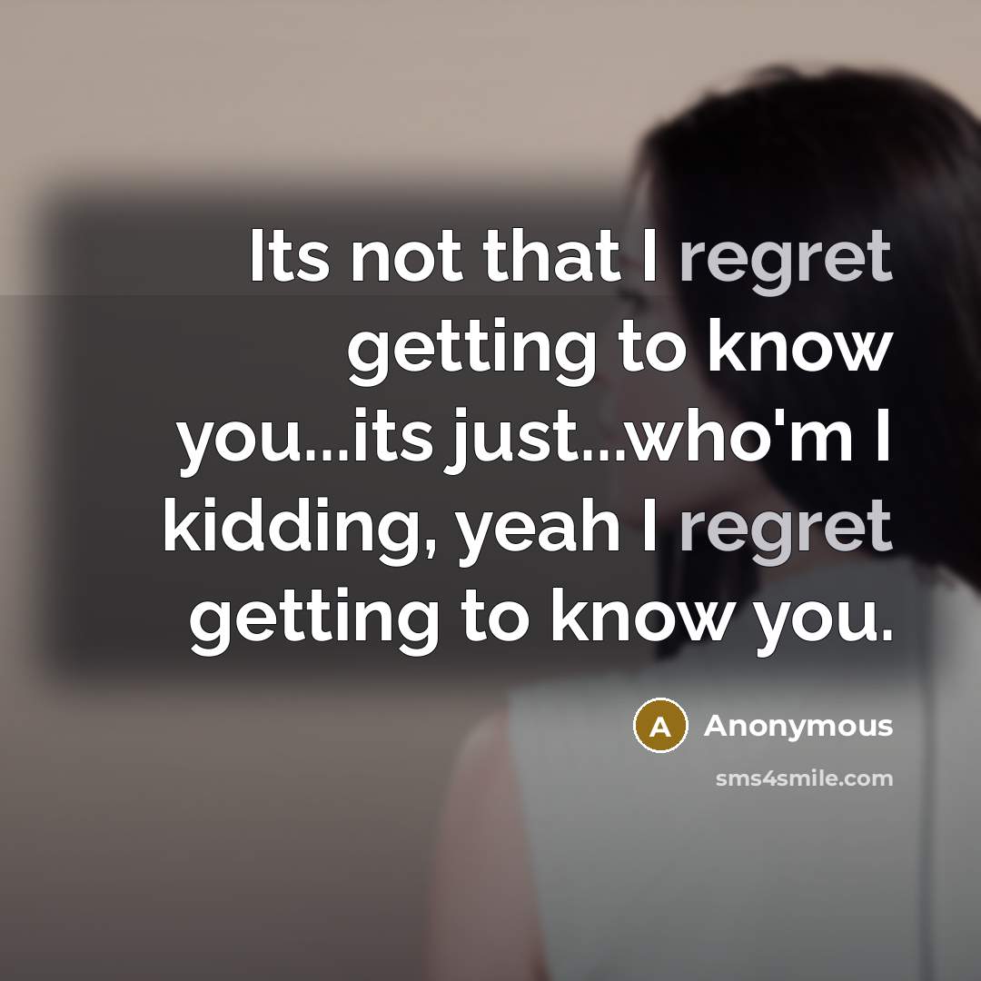 “Its not that I regret getting to know you...its just...who'm I kidding, yeah I regret getting to know you.” quote by Anonymous