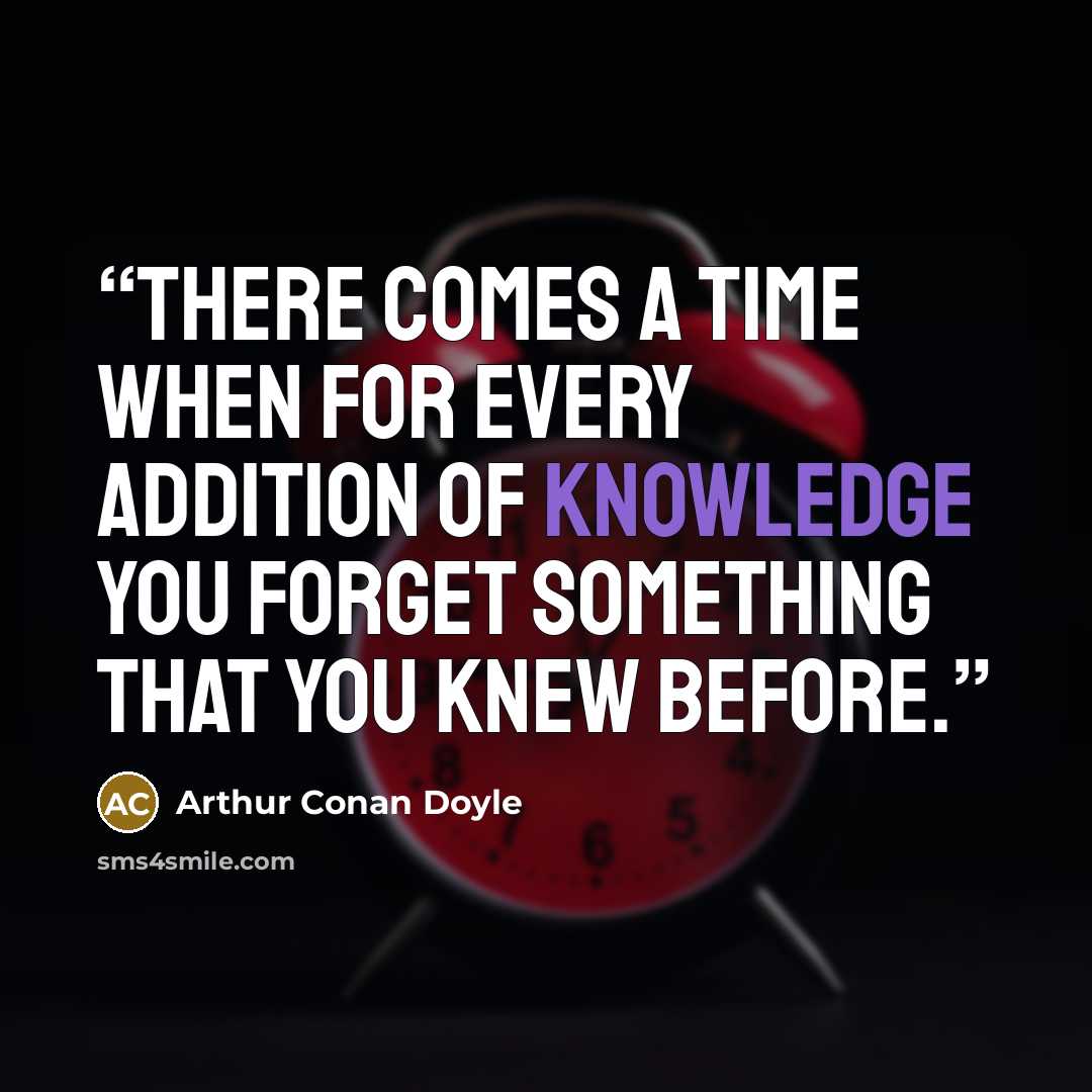 “there comes a time when for every addition of knowledge you forget something that you knew before.” quote by Arthur Conan Doyle