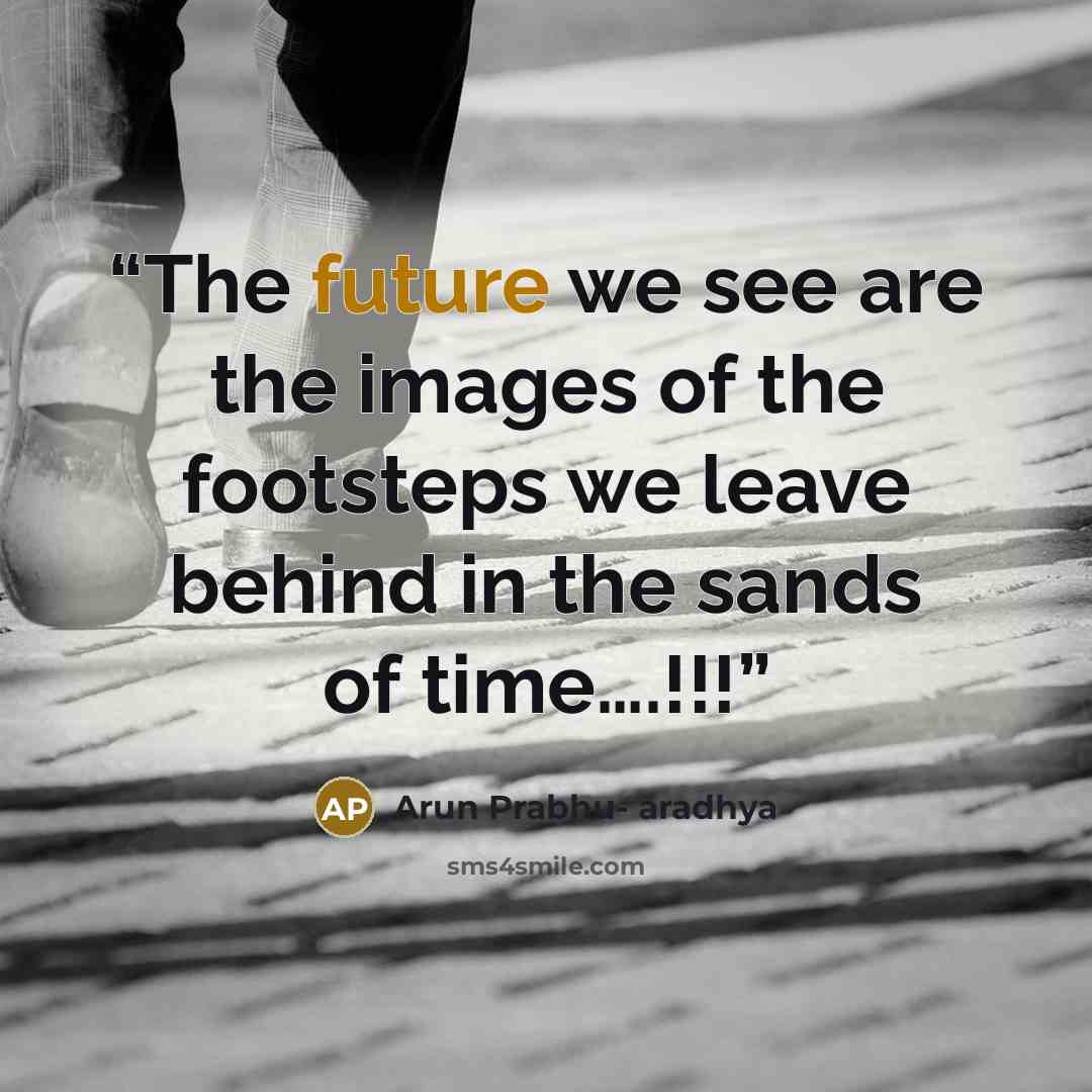 “The future we see are the images of the footsteps we leave behind in the sands of time….!!!” quote by Arun Prabhu- aradhya