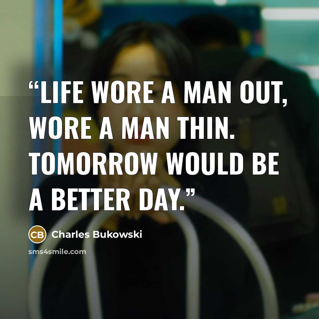 “Life wore a man out, wore a man thin. Tomorrow would be a better day.” quote by Charles Bukowski