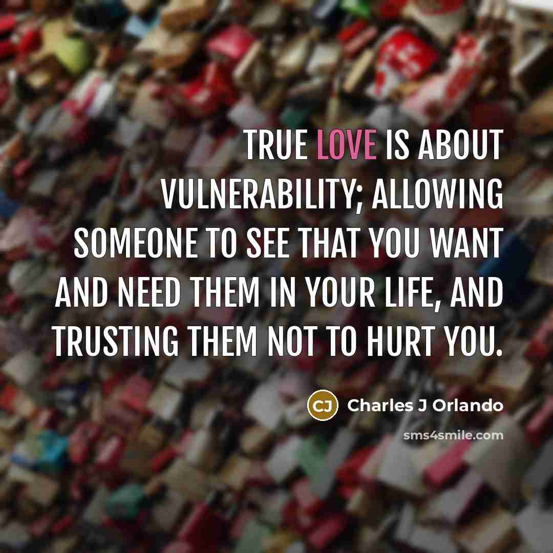 “True love is about vulnerability; allowing someone to see that you want and need them in your life, and trusting them not to hurt you.” quote by Charles J Orlando