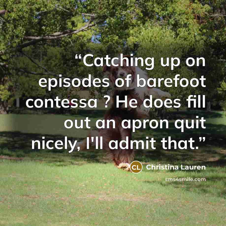 “Catching up on episodes of barefoot contessa ? He does fill out an apron quit nicely, I'll admit that.” quote by Christina Lauren