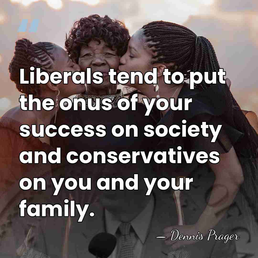 Liberals tend to put the onus of your success on society and&hellip; - Dennis Prager