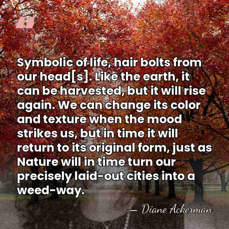 Symbolic of life, hair bolts from our head[s]. Like the earth, it&hellip; - Diane Ackerman