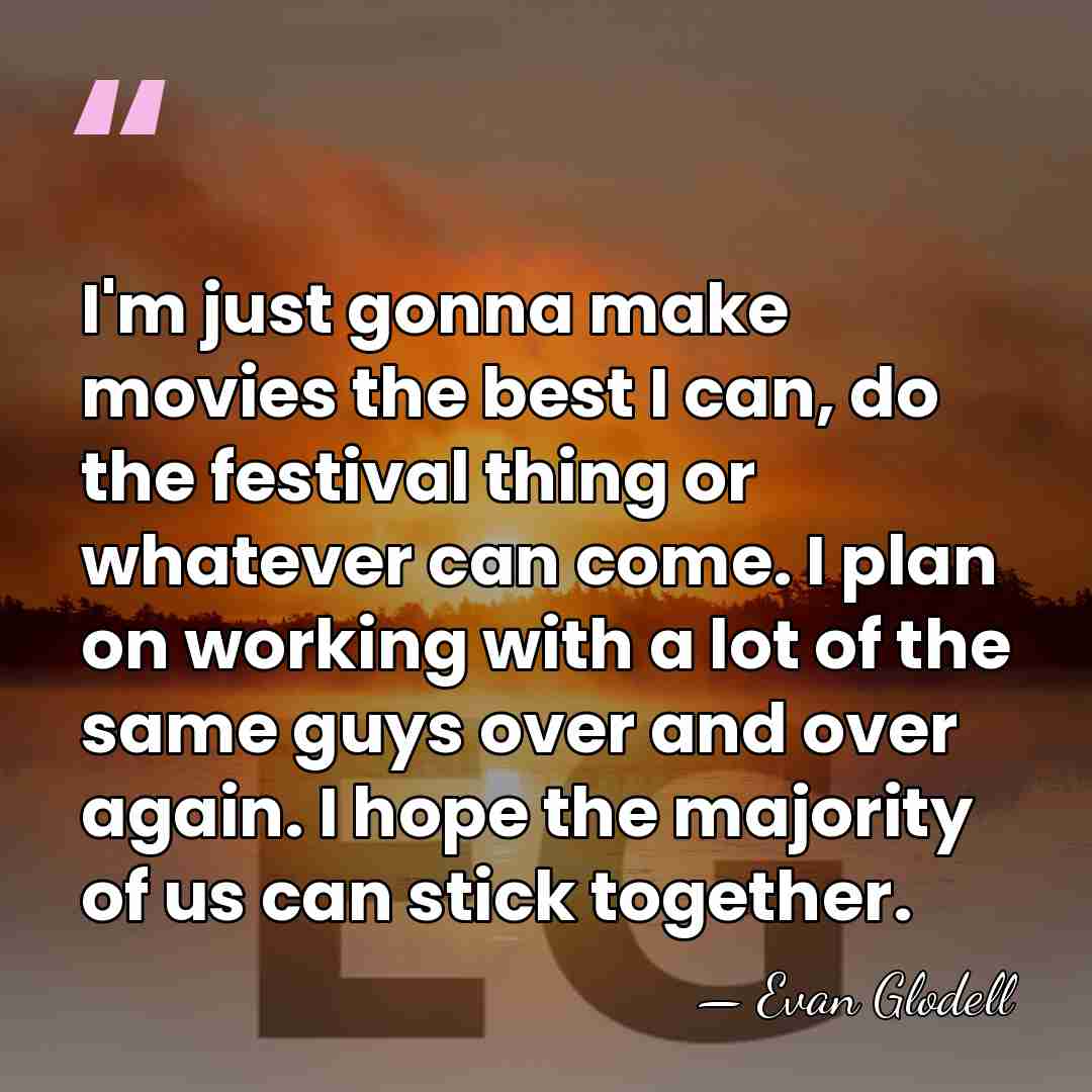I'm just gonna make movies the best I can, do the festival&hellip; - Evan Glodell