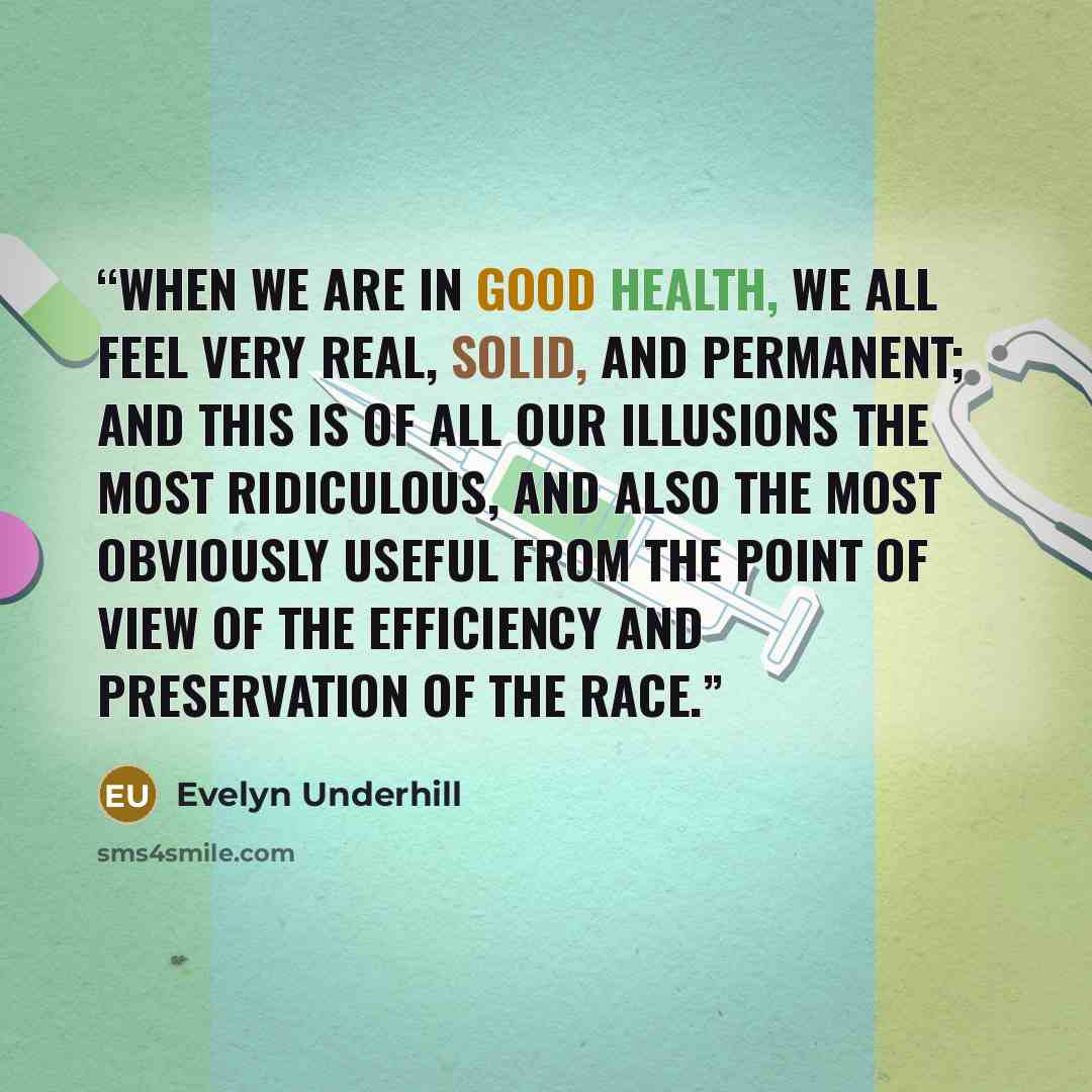 “When we are in good health, we all feel very real, solid, and permanent; and this is of all our illusions the most ridiculous, and also the most obviously useful from the point of view of the efficiency and preservation of the race.” quote by Evelyn Underhill