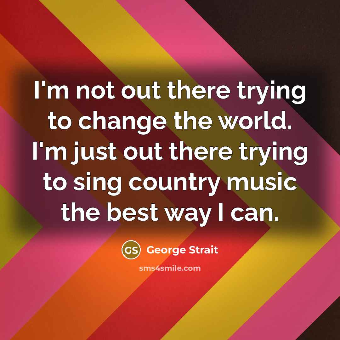 “I'm not out there trying to change the world. I'm…” quote by George Strait