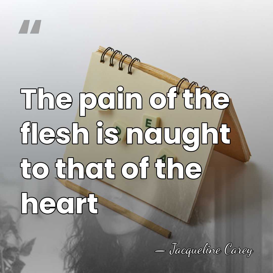 The pain of the flesh is naught to that of the heart - Jacqueline Carey