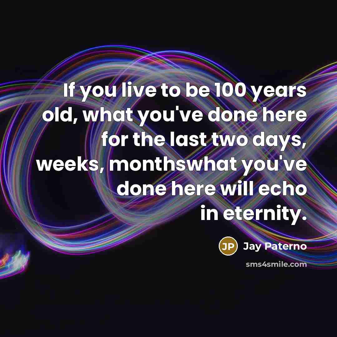 “If you live to be 100 years old, what you've done here for the last two days, weeks, monthswhat you've done here will echo in eternity.” quote by Jay Paterno